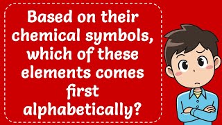 Based on their chemical symbols, which of these elements comes first alphabetically? Explained