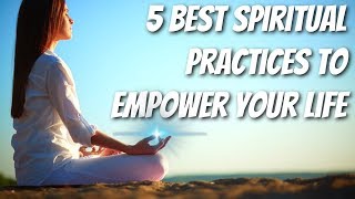 Best 5 SPIRITUAL Practices To EMPOWER Your Life (2019)