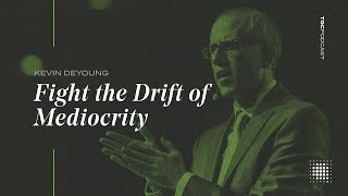 Kevin DeYoung | Fight the Drift of Mediocrity | TGC Podcast