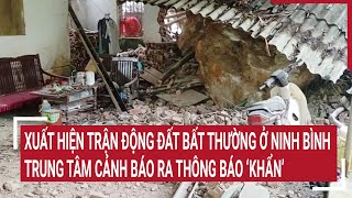 Xuất hiện trận động đất bất thường ở Ninh Bình, Trung tâm cảnh báo ra thông báo ‘khẩn’
