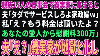 【スカッとする話】親族の食事会で義実家に集まると夫「タダでサービスしろよ家政婦ｗ」私「え？もう料金は頂いたよ？あなたの愛人から慰謝料300万」夫「え？」→義実家が地獄と化し…【修羅場】