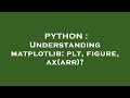 PYTHON : Understanding matplotlib: plt, figure, ax(arr)?