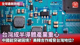 【最新全球經濟】台灣成半導體產業重心 中國能突破困境？美韓合作威脅台灣地位？@globalnewstw