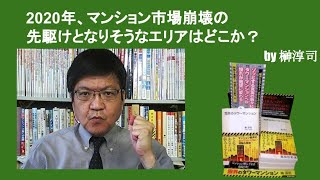 2020年、マンション市場崩壊の先駆けとなりそうなエリアはどこか？　　by榊淳司