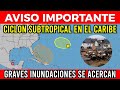 🔴 AVISO IMPORTANTE: POSIBLE CICLON SUBTROPICAL EN EL CARIBE Y GRAVES INUNDACIONES