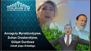 Annaguly Myratdurdyýew, Suhan Orazberdiýew, Gülşat Gurdowa - Uzak ýaşa Arkadag