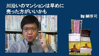 川沿いのマンションは早めに売った方がいいかも　by榊淳司