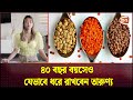 ৪০ বছর বয়সেও যেভাবে ধরে রাখবেন তারুণ্য | Health Tips | Channel 24