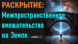 Раскрытие: Межпространственное вмешательство на Земле. (Часть  1).