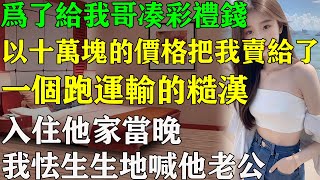 爸妈为了给我哥凑彩礼钱，以十万块的价格把我卖给了一个跑运输的糙汉。入住他家当晚，我怯生生地喊他老公