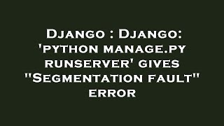 Django : Django: 'python manage.py runserver' gives "Segmentation fault" error