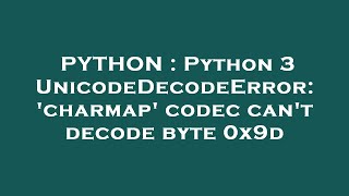 PYTHON : Python 3 UnicodeDecodeError: 'charmap' codec can't decode byte 0x9d