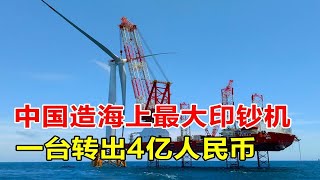 中国建海上最大“印钞机”，一台能转出4亿人民币，各国纷纷求购