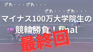 【マイナス100万大学院生の競輪勝負！】 final～ギャンブラーの引退は99％ダウト～