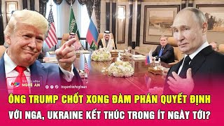 Ông Trump chốt xong đàm phán quyết định với Nga, Ukraine kết thúc trong ít ngày tới?