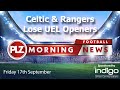 Celtic & Rangers Lose UEL Opener - Friday 17th September - PLZ Morning Football News