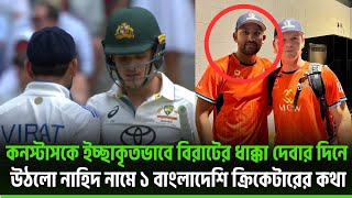 কনস্টাসকে ইচ্ছাকৃতভাবে বিরাটের ধাক্কা দেবার দিনে উঠলো নাহিদ নামে ১ বাংলাদেশি ক্রিকেটারের কথা