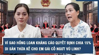 Vì sao Hồng Loan kháng cáo quyết định chia 15% di sản thừa kế cho em gái cố NGƯT Vũ Linh?