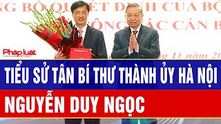 Tiểu sử Tân Bí thư Thành ủy Hà Nội Nguyễn Duy Ngọc