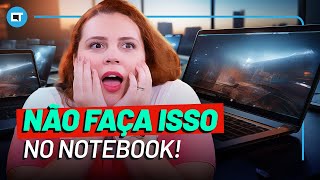 NÃO FAÇA isso com o seu NOTEBOOK