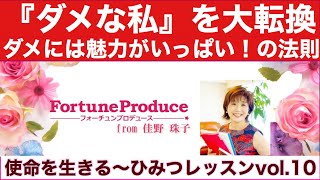 「ダメな私」を大転換！ダメには魅力がいっぱい！の法則　　《使命を生きる》ひみつレッスンvol.10　フォーチュンプロデュース®/佳野珠子