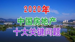 2020年房地产楼市十大关键问题！中国经济泡沫下房地产楼市的危机和走向，中国房价会崩盘吗？中国楼市何去何从？中国房价还会涨吗？中国房价什么时候下跌？