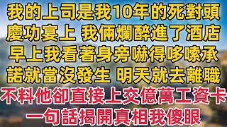 我的上司是我10年的死對頭，慶功宴上 我倆爛醉進了酒店，隔天早上 我看著身旁嚇得哆嗦，承諾就當沒發生 明天就去離職！不料他卻直接上交億萬工資卡，一句話揭開真相我傻眼