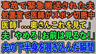 【スカッとする話】事故で緊急搬送された夫。処置室で医師がズボン切断中医師「   奥さんこれを見て」夫「やめろ！お前は見るな！」夫の下半身を覗き込んだ瞬間