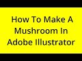 HOW TO MAKE A MUSHROOM IN ADOBE ILLUSTRATOR? [SOLVED]