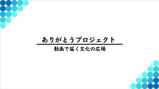 【ダイジェスト】ありがとうプロジェクト〜動画で届く文化のひろば〜