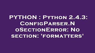 PYTHON : Python 2.4.3: ConfigParser.NoSectionError: No section: 'formatters'