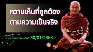 ความเห็นที่ถูกต้องตามความเป็นจริง  พระธรรมเทศนาวันที่ 30/01/2568เช้า