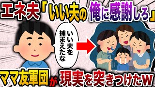 【2ch スカッと】横柄なエネ夫「お前はいい夫を捕まえた。感謝しろ」→ママ友軍団がそんなことないことを伝えた結果w