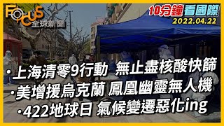 【10分鐘看國際】上海清零9行動 無止盡核酸快篩｜美國增援烏克蘭 鳳凰幽靈無人機｜422地球日 氣候變遷惡化ing 20220422