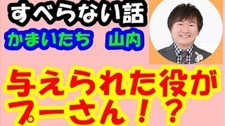 すべらない話　かまいたち山内　与えられた役がクマのプーさん！！？役者さんにブチ切れられる！！？