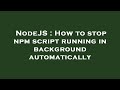 NodeJS : How to stop npm script running in background automatically