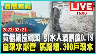 【1600新聞焦點】貨櫃輪撞碼頭 引水人酒測值0.19  自來水爆管 馬路塌.300戶沒水LIVE