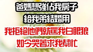 爸媽想強佔我房子給我弟結婚用。我拒絕他們就罵我白眼狼，如今哭著求我幫忙#為人處世 #生活經驗 #情感故事 #花開富貴 #深夜讀書 #養老 #退休 #人生 #中年 #老年 #晚年 #哲理 #婚姻 #讀書