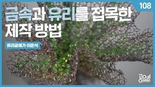 108. 금속과 유리를 접목한 제작 방법 - 유리공예가 이준석