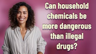 Can household chemicals be more dangerous than illegal drugs?