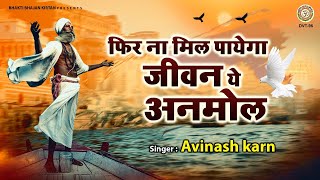 फिर ना मिल पायेगा जीवन ये अनमोल | ज़िन्दगी की हक़ीक़त को बयां करता ये गीत | Avinash Karn