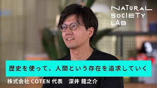 【NATURAL SOCIETY LAB】 (3)｜歴史を使って、人間という存在を追求していく｜株式会社COTEN 代表　深井 龍之介