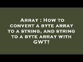 Array : How to convert a byte array to a string, and string to a byte array with GWT?