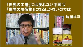 「世界の工場」には戻れない中国は「世界のお荷物」になるしかないのでは　by 榊淳司