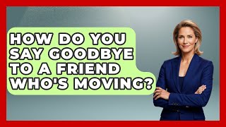 How Do You Say Goodbye To A Friend Who's Moving? - Better Family Relationships