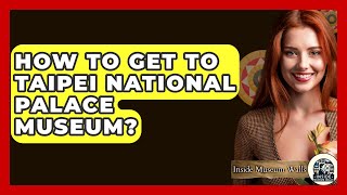 How To Get To Taipei National Palace Museum? - Inside Museum Walls