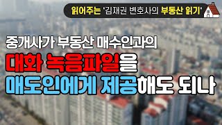 [읽어주는 '김재권 변호사의 부동산 읽기'] 중개사가 부동산 매수인과의 대화 녹음파일을 매도인에게 제공해도 되나