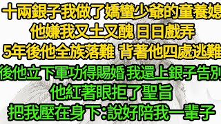 十兩銀子我做了嬌蠻少爺的童養媳，他嫌我又土又醜 日日戲弄，5年後他全族落難，我背著他四處逃難，後他立下軍功得賜婚 我還上銀子告別，他紅著眼拒了聖旨，把我壓在身下：說好陪我一輩子