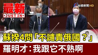 蘇揆4問「不譴責俄國？」 羅明才：我跟它不熟啊【最新快訊】