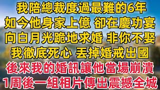 我陪總裁度過最難的6年，如今他身家上億 卻在慶功宴上，向白月光跪地求婚 非你不娶，我徹底死心 丟掉婚戒出國，後來我的婚訊讓他當場崩潰，1周後一組相片傳出震撼全城